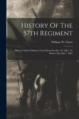 History Of The 57th Regiment: Illinois Voluteer Infantry, From Muster In, Dec. 26, 1861, To Muster Out, July 7, 1865 by Cluett, William W.