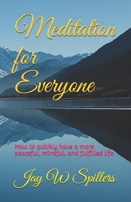 Meditation for Everyone: How to quickly have a more peaceful, mindful, and fulfilled life by Spillers, Jay W.