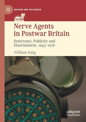 Nerve Agents in Postwar Britain: Deterrence, Publicity and Disarmament, 1945-1976 by King, William