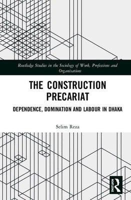 The Construction Precariat: Dependence, Domination and Labour in Dhaka by Reza, Selim