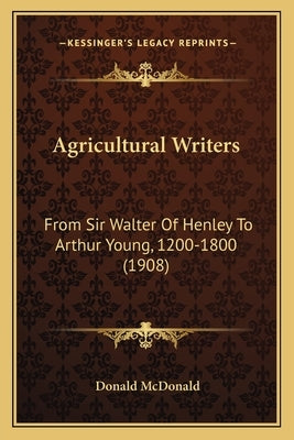 Agricultural Writers: From Sir Walter Of Henley To Arthur Young, 1200-1800 (1908) by McDonald, Donald