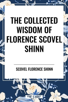 The Collected Writings of Florence Scovel Shinn by Scovel Shinn, Florence