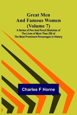 Great Men and Famous Women (Volume 7); A series of pen and pencil sketches of the lives of more than 200 of the most prominent personages in History by F. Horne, Charles