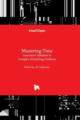 Mastering Time - Innovative Solutions to Complex Scheduling Problems: Innovative Solutions to Complex Scheduling Problems by Soofastaei, Ali