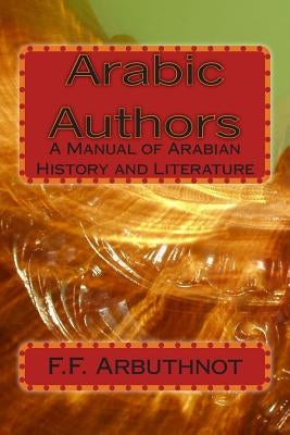 Arabic Authors: A Manual of Arabian History and Literature by Arbuthnot, F. F.
