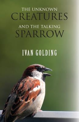 The Unknown Creatures and The Talking Sparrow by Golding, Ivan