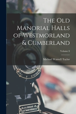 The Old Manorial Halls of Westmorland & Cumberland; Volume 8 by Taylor, Michael Waistell