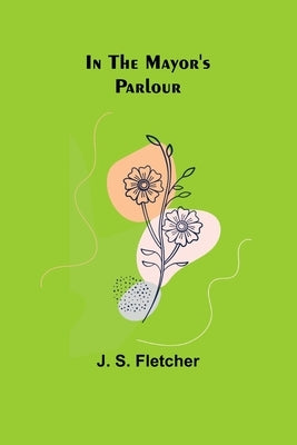 In the Mayor's Parlour by S. Fletcher, J.