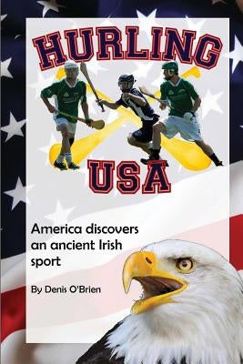 Hurling USA: America Discovers an Ancient Irish Sport by O'Brien, Denis