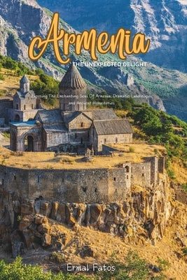 Armenia: The Unexpected Delight: Exposing The Enchanting Soul Of Armenia, Dramatic Landscapes, and Ancient Monasteries. by Fatos, Ermal