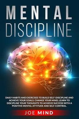 Mental Discipline: How To Build Self-Discipline and Achieve Your Goals. Change Your Mind, Control Your Thoughts To Achieve Success With a by Mind, Joe