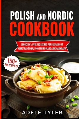Polish And Nordic Cookbook: 2 Books In 1: Over 150 Recipes For Preparing At Home Traditional Food From Poland And Scandinavia by Tyler, Adele