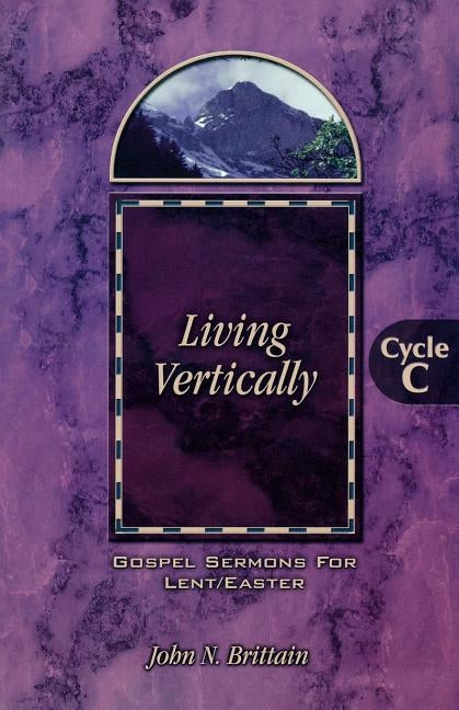 Living Vertically: Gospel Lesson Sermons for Lent/Easter, Cycle C by Brittain, John Neal