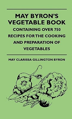 May Byron's Vegetable Book - Containing Over 750 Recipes For The Cooking And Preparation Of Vegetables by Byron, May Clarissa Gillington