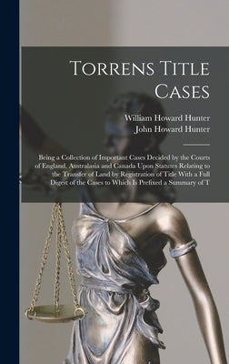 Torrens Title Cases: Being a Collection of Important Cases Decided by the Courts of England, Australasia and Canada Upon Statutes Relating by Hunter, William Howard