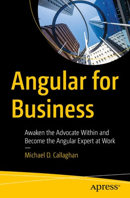 Angular for Business: Awaken the Advocate Within and Become the Angular Expert at Work by Callaghan, Michael D.