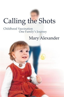 Calling the Shots: Childhood Vaccination - One Family's Journey by Alexander, Mary