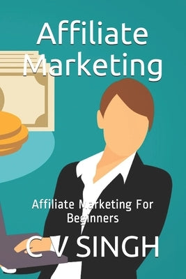 Affiliate Marketing: Affiliate Marketing For Beginners by Singh, C. V.