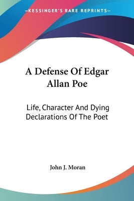A Defense Of Edgar Allan Poe: Life, Character And Dying Declarations Of The Poet by Moran, John J.