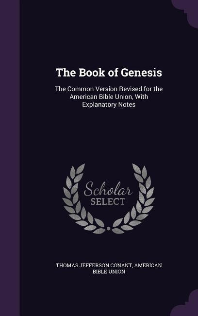 The Book of Genesis: The Common Version Revised for the American Bible Union, with Explanatory Notes by Conant, Thomas Jefferson