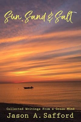 Sun, Sand & Salt - Collected writings from a Green Mind: A collection of poems and Short Stories by Safford, Jason a.