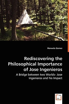 Rediscovering the Philosophical Importance of Jose Ingenieros - A Bridge between two Worlds- Jose Ingenieros and his Impact by Gomez, Manuela