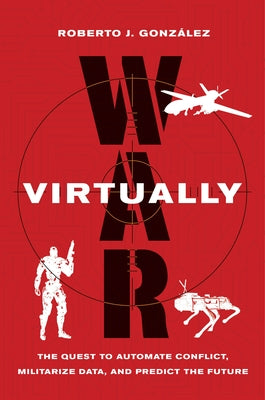 War Virtually: The Quest to Automate Conflict, Militarize Data, and Predict the Future by González, Roberto J.