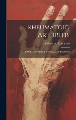 Rheumatoid Arthritis: Its Pathology, Morbid Anatomy, And Treatment by Bannatyne, Gilbert a. (Alexander)
