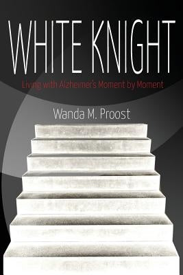 White Knight: Living with Alzheimer's Moment by Moment by Proost, Wanda M.