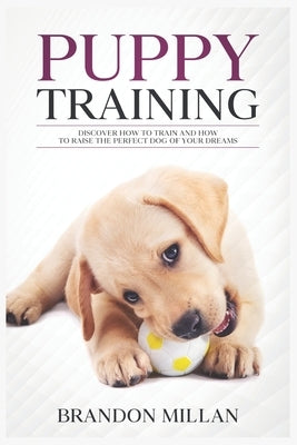 Puppy Training: Discover How to Train and How to raise the perfect Dog of Your Dreams by Millan, Brandon