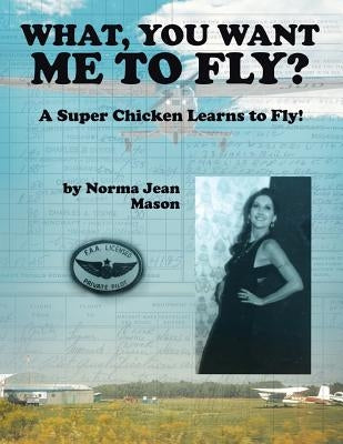 What, You Want Me to Fly?: A Super Chicken Learns to Fly! by Mason, Norma Jean