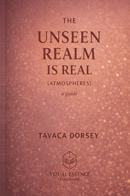THE UNSEEN REALM IS REAL (ATMOSPHERES) a guide by Dorsey, Tavaca