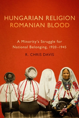 Hungarian Religion, Romanian Blood: A Minority's Struggle for National Belonging, 1920-1945 by Davis, R. Chris