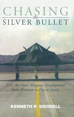 Chasing the Silver Bullet: U.S. Air Force Weapons Development from Vietnam to Desert Storm by Werrell, Kenneth P.