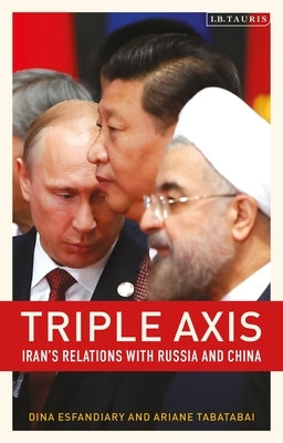 Triple-Axis: Iran's Relations with Russia and China by Tabatabai, Ariane