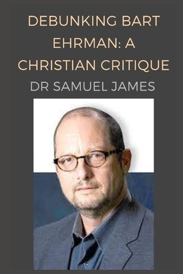 Debunking Bart Ehrman: A Christian Critique by Advanced Apologetics Research