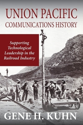Union Pacific Communications History: Supporting Technological Leadership in the Railroad Industry by Kuhn, Gene H.