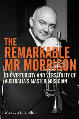 The Remarkable Mr Morrison: The Virtuosity and Versatility of Australia's Master Musician by Collins, Mervyn E.