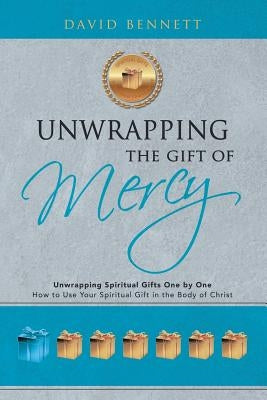 Unwrapping the Gift of Mercy: Unwrapping Spiritual Gifts One by One; How to Use Your Spiritual Gift in the Body of Christ by Bennett, David