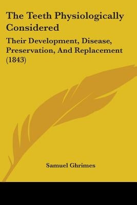 The Teeth Physiologically Considered: Their Development, Disease, Preservation, And Replacement (1843) by Ghrimes, Samuel