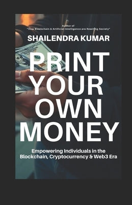 Print Your Own Money: Empowering Individuals in the Blockchain, Cryptocurrency & Web3 Era by Kumar, Shailendra