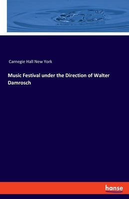 Music Festival under the Direction of Walter Damrosch: For the Inauguration of the Music-Hall, New York by Carnegie, Andrew