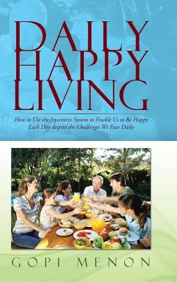 Daily Happy Living: How to Use the Joycentrix System to Enable Us to Be Happy Each Day Despite the Challenges We Face Daily by Menon, Gopi