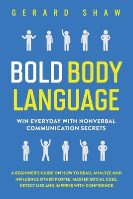 Bold Body Language: Win Everyday with Nonverbal Communication Secrets. A Beginner's Guide on How to Read, Analyze & Influence Other People by Shaw, Gerard