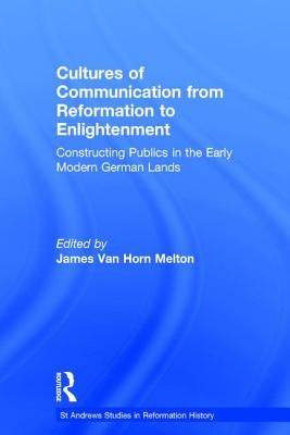 Cultures of Communication from Reformation to Enlightenment: Constructing Publics in the Early Modern German Lands by Melton, James Van Horn