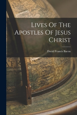 Lives Of The Apostles Of Jesus Christ by Bacon, David Francis