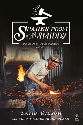 Sparks from the Smiddy: The Life of a World Champion Farrier by David, Wilson