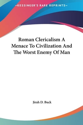 Roman Clericalism A Menace To Civilization And The Worst Enemy Of Man by Buck, Jirah Dewey