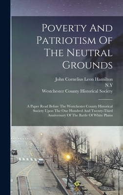 Poverty And Patriotism Of The Neutral Grounds: A Paper Read Before The Westchester County Historical Society Upon The One Hundred And Twenty-third Ann by John Cornelius Leon Hamilton