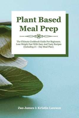 Plant-Based Meal Prep: The Ultimate Cookbook Guide For Beginners Lose Weight Fast With Easy And Tasty Recipes (Including 21-Day Meal Plan) by Zao, James